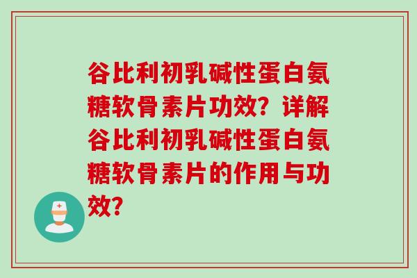 谷比利初乳碱性蛋白氨糖软骨素片功效？详解谷比利初乳碱性蛋白氨糖软骨素片的作用与功效？