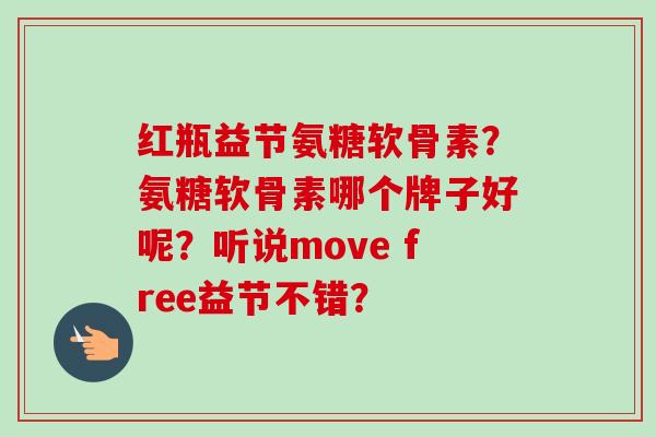 红瓶益节氨糖软骨素?氨糖软骨素哪个牌子好呢?听说move free益节不错? 红瓶益节氨糖软骨素?氨糖软骨素哪个牌子好呢?听说move free益节不错?