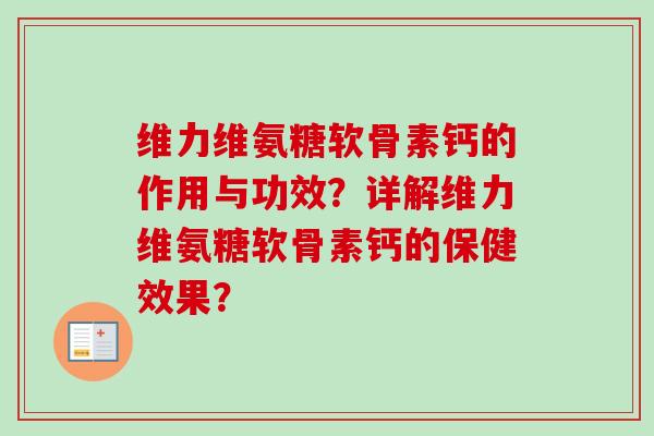 维力维氨糖软骨素钙的作用与功效？详解维力维氨糖软骨素钙的保健效果？