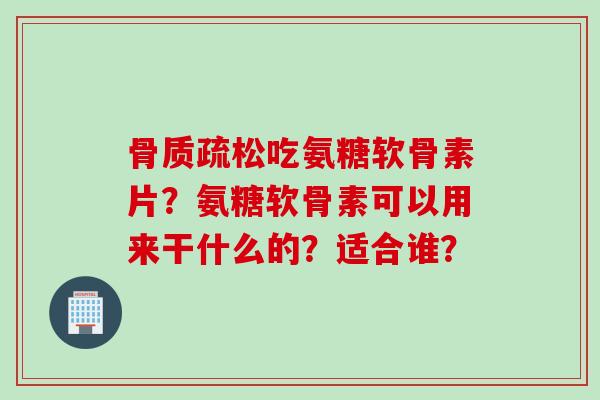 吃氨糖软骨素片?氨糖软骨素可以用来干什么的?适合谁? 吃氨糖软骨素片?氨糖软骨素可以用来干什么的?适合谁?