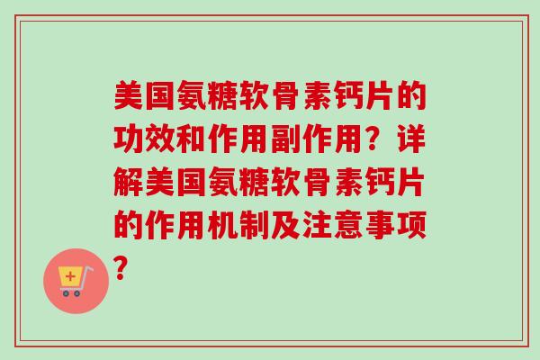 美国氨糖软骨素钙片的功效和作用副作用？详解美国氨糖软骨素钙片的作用机制及注意事项？