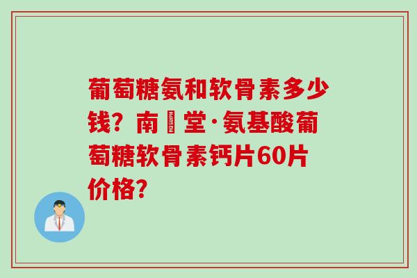 葡萄糖氨和软骨素多少钱?南雲堂·氨基酸葡萄糖软骨素钙片60片价格? 葡萄糖氨和软骨素多少钱?南雲堂·氨基酸葡萄糖软骨素钙片60片价格?