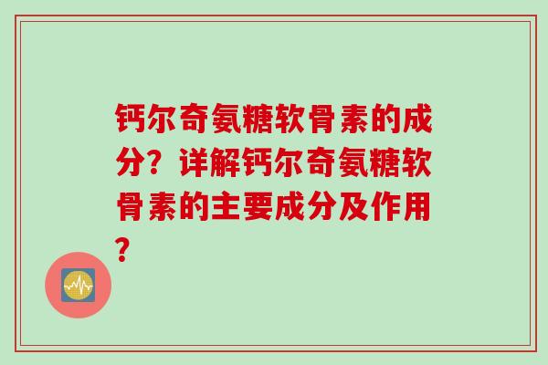 钙尔奇氨糖软骨素的成分？详解钙尔奇氨糖软骨素的主要成分及作用？