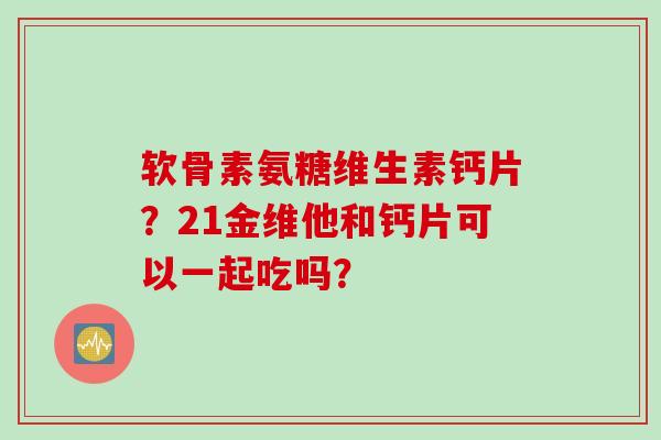 软骨素氨糖维生素钙片？21金维他和钙片可以一起吃吗？