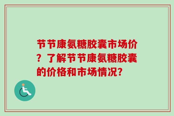 节节康氨糖胶囊市场价？了解节节康氨糖胶囊的价格和市场情况？