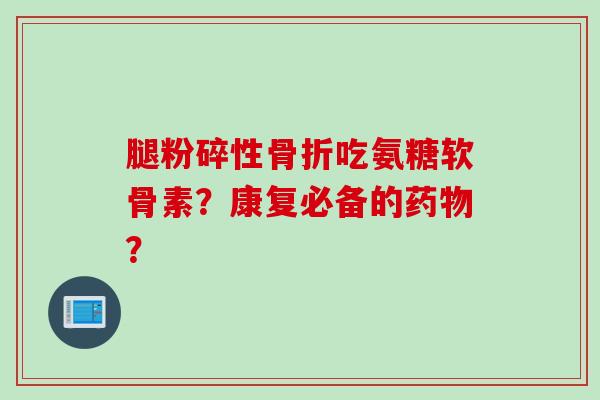 腿粉碎性骨折吃氨糖软骨素？康复必备的药物？