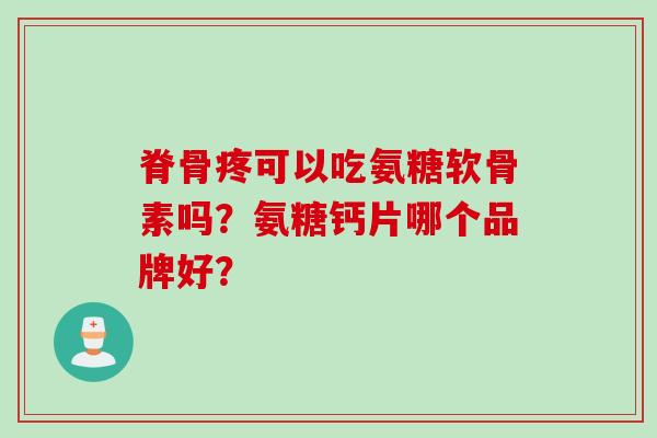 脊骨疼可以吃氨糖软骨素吗？氨糖钙片哪个品牌好？