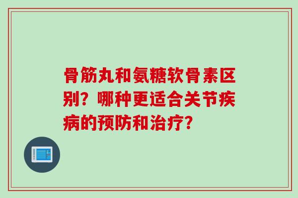 骨筋丸和氨糖软骨素区别?哪种更适合关节的和? 骨筋丸和氨糖软骨素区别?哪种更适合关节的和?