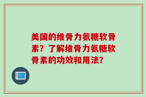 美国的维骨力氨糖软骨素?了解维骨力氨糖软骨素的功效和用法? 美国的维骨力氨糖软骨素?了解维骨力氨糖软骨素的功效和用法?