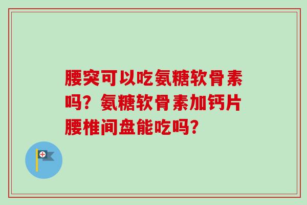腰突可以吃氨糖软骨素吗？氨糖软骨素加钙片腰椎间盘能吃吗？
