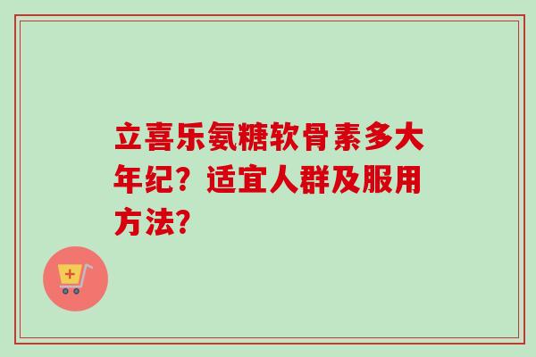 立喜乐氨糖软骨素多大年纪？适宜人群及服用方法？