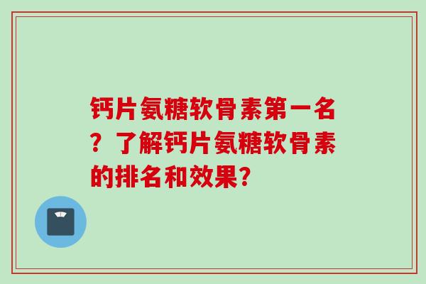 钙片氨糖软骨素第一名？了解钙片氨糖软骨素的排名和效果？