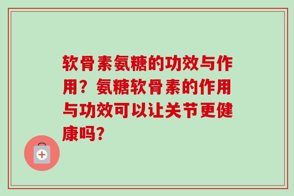 软骨素氨糖的功效与作用？氨糖软骨素的作用与功效可以让关节更健康吗？
