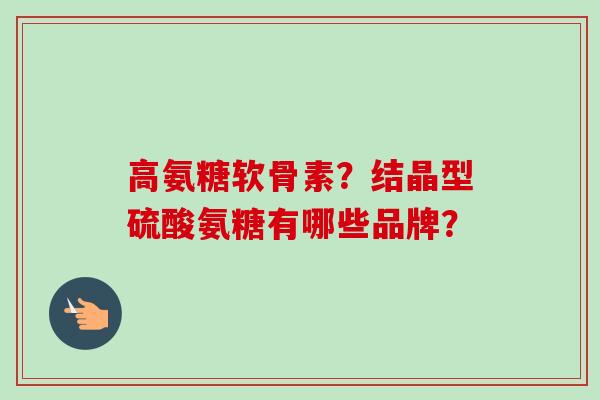 高氨糖软骨素？结晶型硫酸氨糖有哪些品牌？