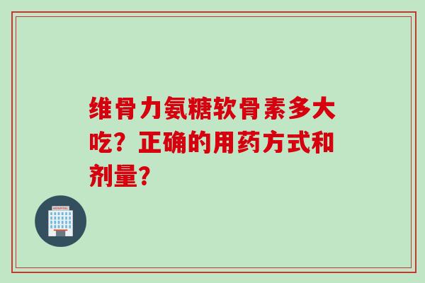 维骨力氨糖软骨素多大吃？正确的用药方式和剂量？