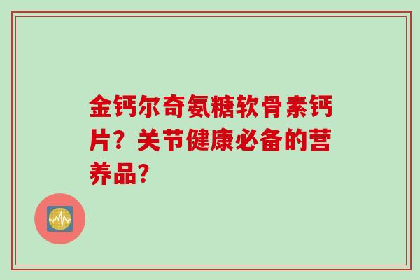 金钙尔奇氨糖软骨素钙片?关节健康必备的营养品? 金钙尔奇氨糖软骨素钙片?关节健康必备的营养品?