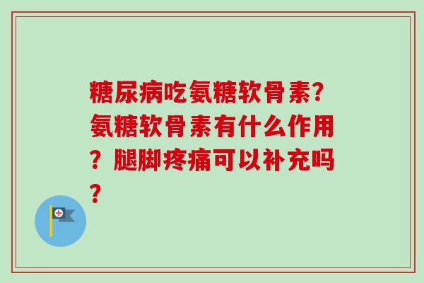 糖尿病吃氨糖软骨素？氨糖软骨素有什么作用？腿脚疼痛可以补充吗？