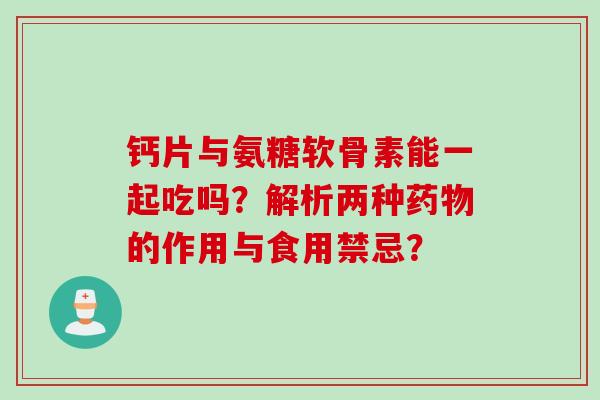 钙片与氨糖软骨素能一起吃吗？解析两种药物的作用与食用禁忌？