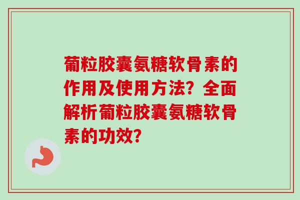 葡粒胶囊氨糖软骨素的作用及使用方法？全面解析葡粒胶囊氨糖软骨素的功效？
