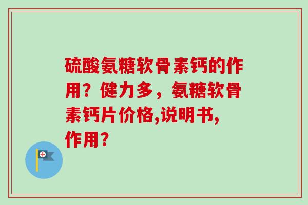 硫酸氨糖软骨素钙的作用？健力多，氨糖软骨素钙片价格,说明书,作用？