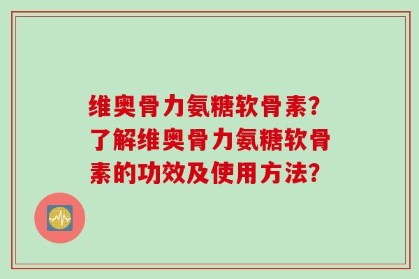 维奥骨力氨糖软骨素？了解维奥骨力氨糖软骨素的功效及使用方法？