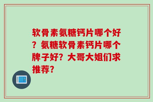 软骨素氨糖钙片哪个好？氨糖软骨素钙片哪个牌子好？大哥大姐们求推荐？