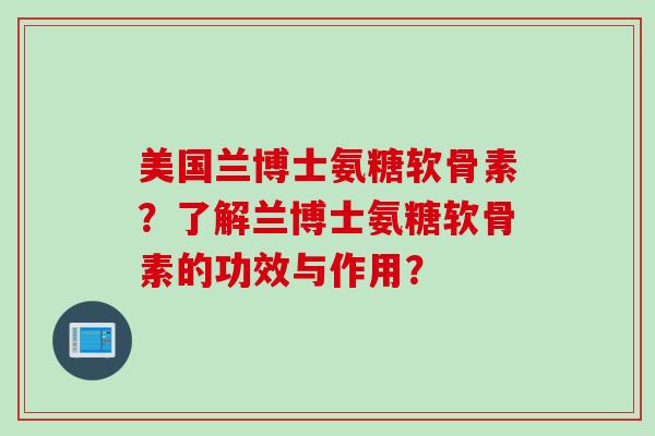 美国兰博士氨糖软骨素？了解兰博士氨糖软骨素的功效与作用？