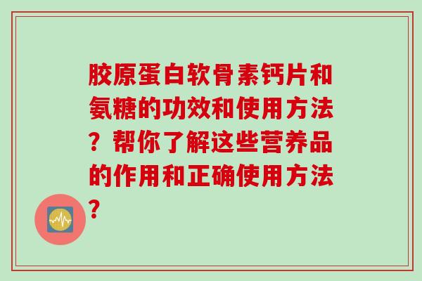 胶原蛋白软骨素钙片和氨糖的功效和使用方法？帮你了解这些营养品的作用和正确使用方法？