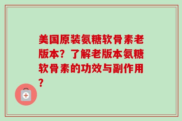 美国原装氨糖软骨素老版本？了解老版本氨糖软骨素的功效与副作用？