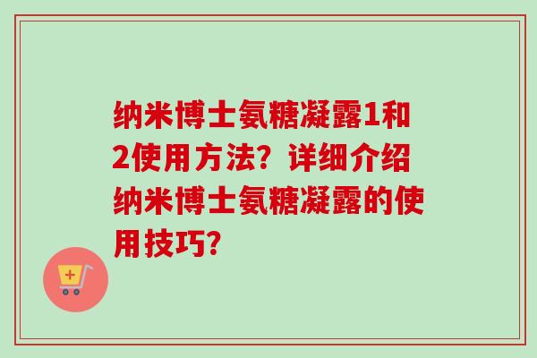 纳米博士氨糖凝露1和2使用方法？详细介绍纳米博士氨糖凝露的使用技巧？
