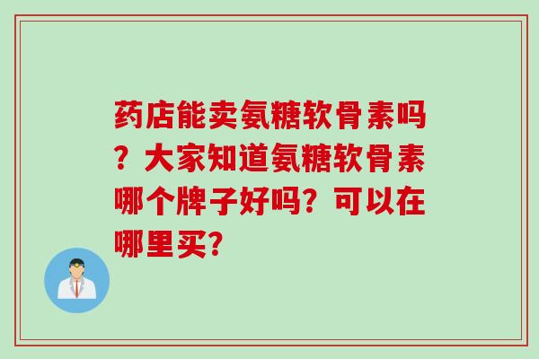 药店能卖氨糖软骨素吗？大家知道氨糖软骨素哪个牌子好吗？可以在哪里买？
