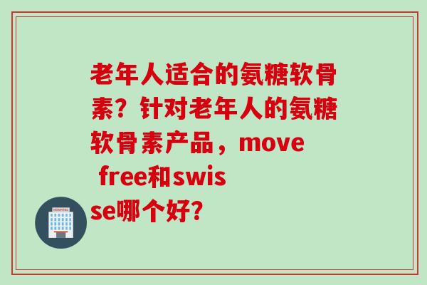 老年人适合的氨糖软骨素？针对老年人的氨糖软骨素产品，move free和swisse哪个好？