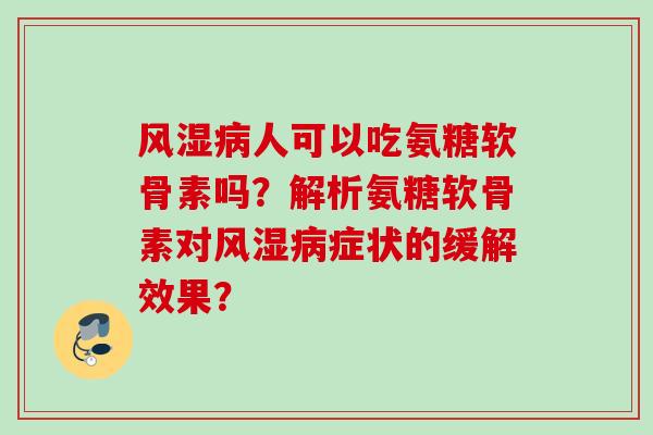 风湿病人可以吃氨糖软骨素吗？解析氨糖软骨素对风湿病症状的缓解效果？