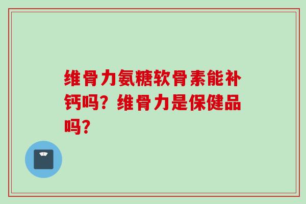 维骨力氨糖软骨素能补钙吗？维骨力是保健品吗？