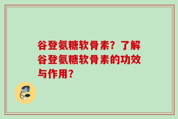 谷登氨糖软骨素？了解谷登氨糖软骨素的功效与作用？