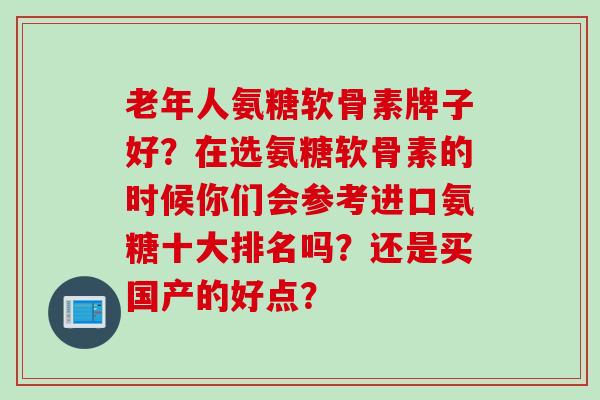 老年人氨糖软骨素牌子好？在选氨糖软骨素的时候你们会参考进口氨糖十大排名吗？还是买国产的好点？