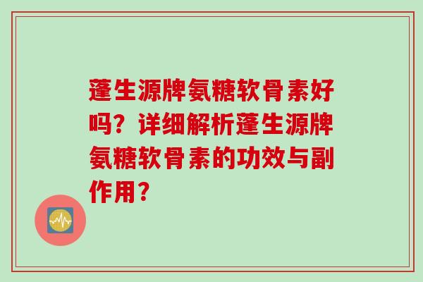 蓬生源牌氨糖软骨素好吗？详细解析蓬生源牌氨糖软骨素的功效与副作用？