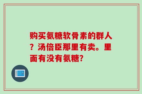 购买氨糖软骨素的群人？汤倍臣那里有卖。里面有没有氨糖？