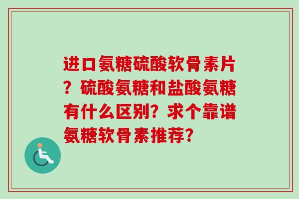 进口氨糖硫酸软骨素片?硫酸氨糖和盐酸氨糖有什么区别?求个靠谱氨糖软骨素推荐? 进口氨糖硫酸软骨素片?硫酸氨糖和盐酸氨糖有什么区别?求个靠谱氨糖软骨素推荐?