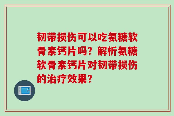 韧带损伤可以吃氨糖软骨素钙片吗？解析氨糖软骨素钙片对韧带损伤的治疗效果？