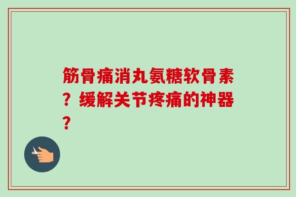 筋骨痛消丸氨糖软骨素?缓解关节的神器? 筋骨痛消丸氨糖软骨素?缓解关节的神器?