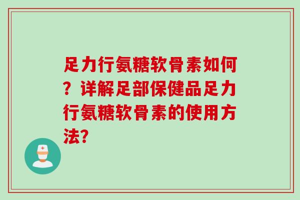 足力行氨糖软骨素如何？详解足部保健品足力行氨糖软骨素的使用方法？