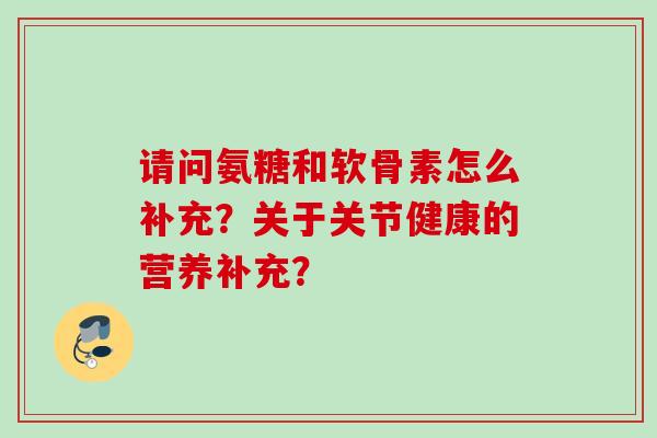 请问氨糖和软骨素怎么补充？关于关节健康的营养补充？