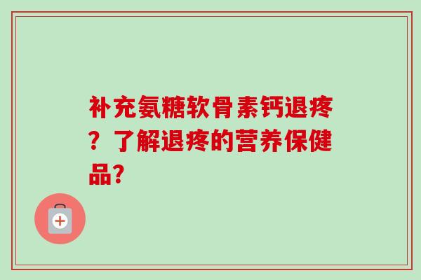 补充氨糖软骨素钙退疼？了解退疼的营养保健品？