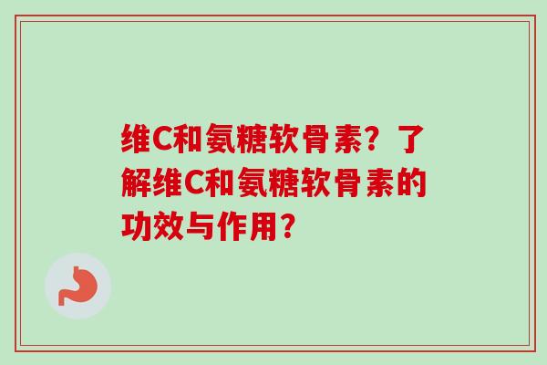 维C和氨糖软骨素？了解维C和氨糖软骨素的功效与作用？