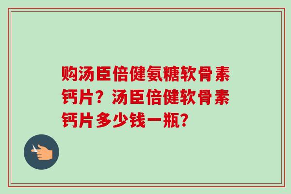 购汤臣倍健氨糖软骨素钙片？汤臣倍健软骨素钙片多少钱一瓶？