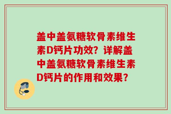 盖中盖氨糖软骨素维生素D钙片功效？详解盖中盖氨糖软骨素维生素D钙片的作用和效果？