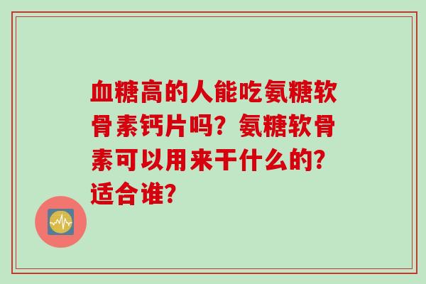 高的人能吃氨糖软骨素钙片吗?氨糖软骨素可以用来干什么的?适合谁? 高的人能吃氨糖软骨素钙片吗?氨糖软骨素可以用来干什么的?适合谁?