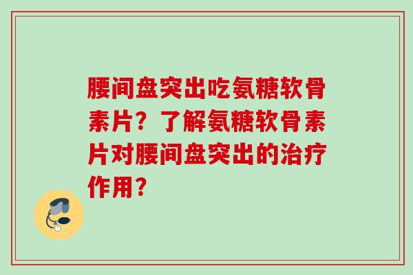 腰间盘突出吃氨糖软骨素片？了解氨糖软骨素片对腰间盘突出的治疗作用？
