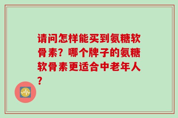 请问怎样能买到氨糖软骨素？哪个牌子的氨糖软骨素更适合中老年人？